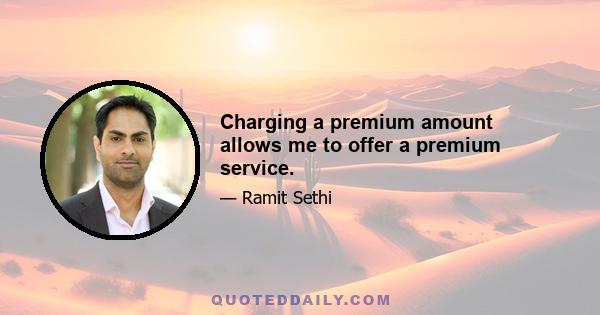 Charging a premium amount allows me to offer a premium service.