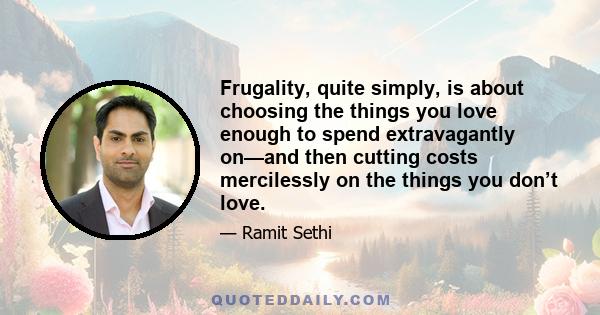 Frugality, quite simply, is about choosing the things you love enough to spend extravagantly on—and then cutting costs mercilessly on the things you don’t love.