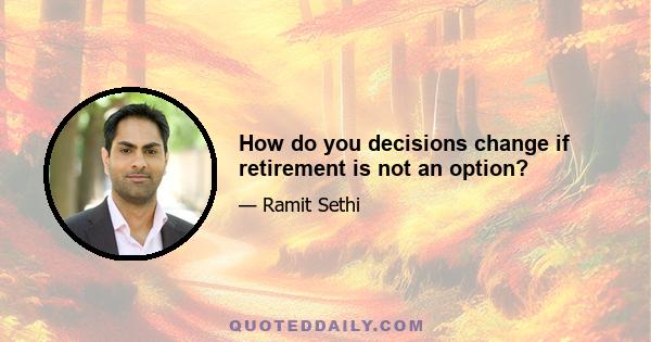 How do you decisions change if retirement is not an option?