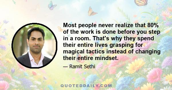 Most people never realize that 80% of the work is done before you step in a room. That's why they spend their entire lives grasping for magical tactics instead of changing their entire mindset.