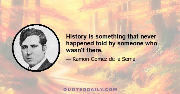 History is something that never happened told by someone who wasn't there.