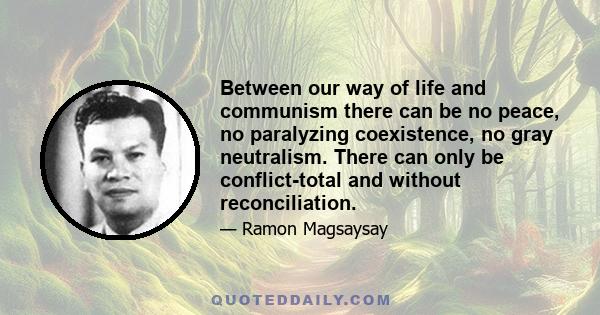 Between our way of life and communism there can be no peace, no paralyzing coexistence, no gray neutralism. There can only be conflict-total and without reconciliation.