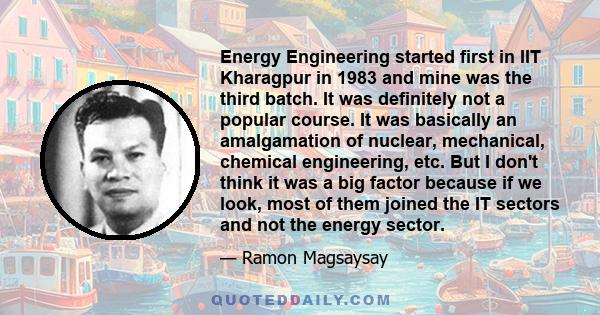 Energy Engineering started first in IIT Kharagpur in 1983 and mine was the third batch. It was definitely not a popular course. It was basically an amalgamation of nuclear, mechanical, chemical engineering, etc. But I