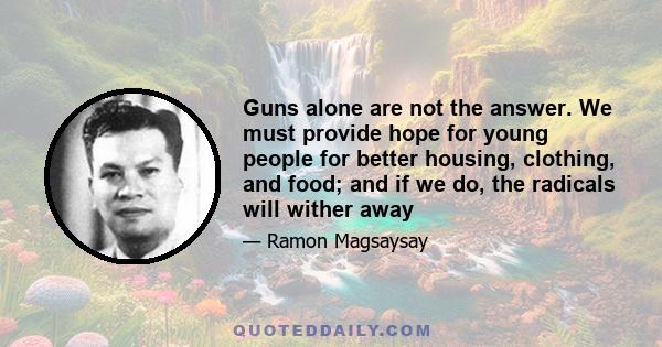 Guns alone are not the answer. We must provide hope for young people for better housing, clothing, and food; and if we do, the radicals will wither away