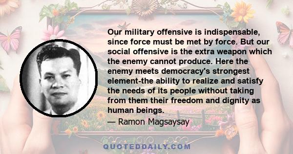 Our military offensive is indispensable, since force must be met by force. But our social offensive is the extra weapon which the enemy cannot produce. Here the enemy meets democracy's strongest element-the ability to