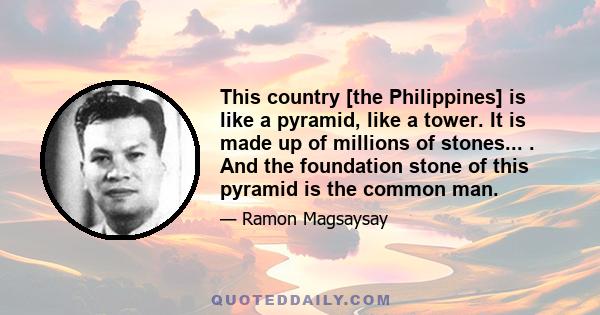 This country [the Philippines] is like a pyramid, like a tower. It is made up of millions of stones... . And the foundation stone of this pyramid is the common man.