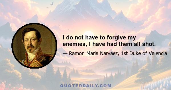 I do not have to forgive my enemies, I have had them all shot.