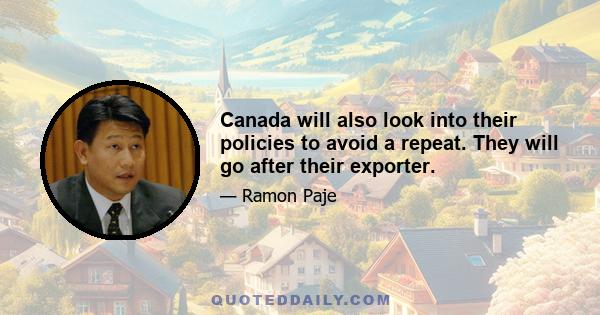 Canada will also look into their policies to avoid a repeat. They will go after their exporter.