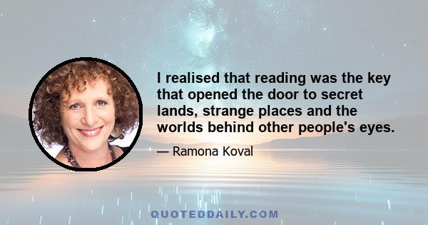 I realised that reading was the key that opened the door to secret lands, strange places and the worlds behind other people's eyes.