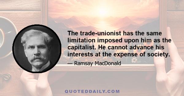 The trade-unionist has the same limitation imposed upon him as the capitalist. He cannot advance his interests at the expense of society.