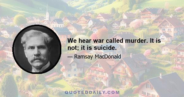 We hear war called murder. It is not; it is suicide.