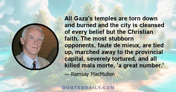 All Gaza's temples are torn down and burned and the city is cleansed of every belief but the Christian faith. The most stubborn opponents, faute de mieux, are tied up, marched away to the provincial capital, severely