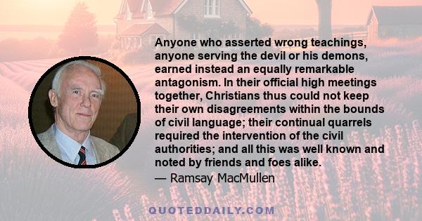 Anyone who asserted wrong teachings, anyone serving the devil or his demons, earned instead an equally remarkable antagonism. In their official high meetings together, Christians thus could not keep their own