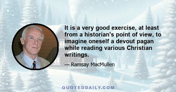 It is a very good exercise, at least from a historian's point of view, to imagine oneself a devout pagan while reading various Christian writings.