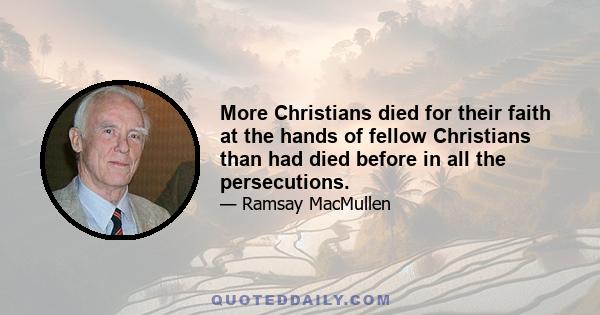 More Christians died for their faith at the hands of fellow Christians than had died before in all the persecutions.