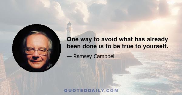 One way to avoid what has already been done is to be true to yourself.