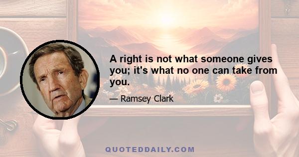 A right is not what someone gives you; it's what no one can take from you.