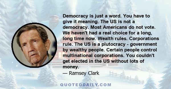 Democracy is just a word. You have to give it meaning. The US is not a democracy. Most Americans do not vote. We haven't had a real choice for a long, long time now. Wealth rules. Corporations rule. The US is a