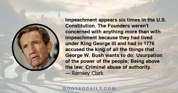 Impeachment appears six times in the U.S. Constitution. The Founders weren't concerned with anything more than with impeachment because they had lived under King George III and had in 1776 accused the king of all the