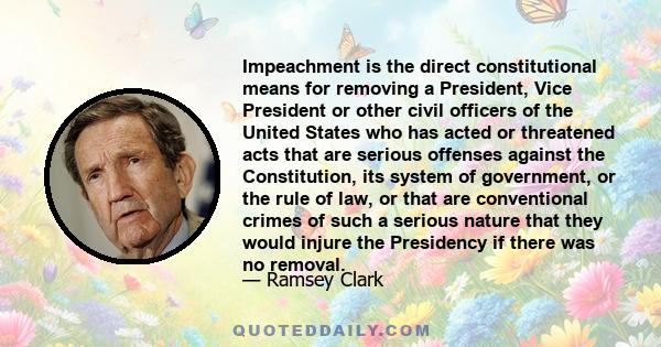 Impeachment is the direct constitutional means for removing a President, Vice President or other civil officers of the United States who has acted or threatened acts that are serious offenses against the Constitution,