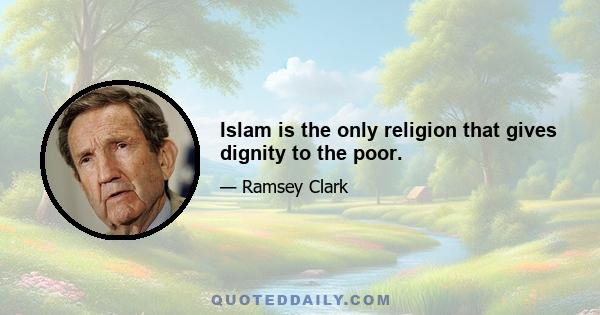 Islam is the only religion that gives dignity to the poor.