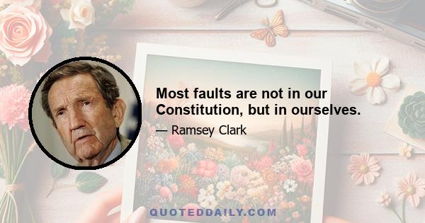 Most faults are not in our Constitution, but in ourselves.