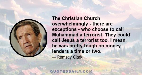 The Christian Church overwhelmingly - there are exceptions - who choose to call Muhammad a terrorist. They could call Jesus a terrorist too. I mean, he was pretty tough on money lenders a time or two.