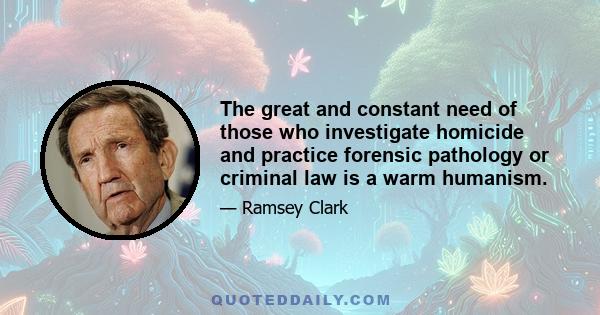 The great and constant need of those who investigate homicide and practice forensic pathology or criminal law is a warm humanism.