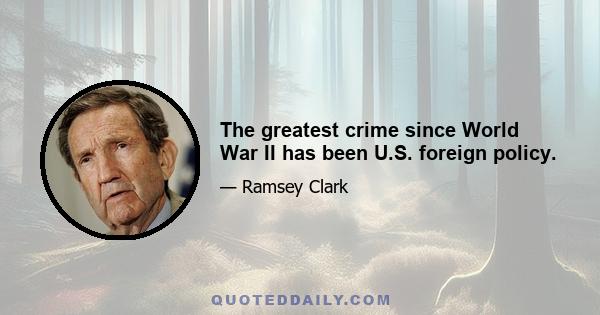 The greatest crime since World War II has been U.S. foreign policy.