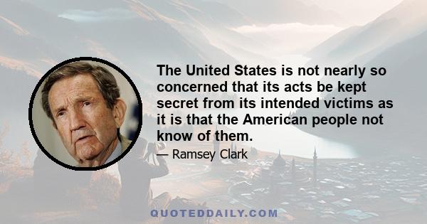 The United States is not nearly so concerned that its acts be kept secret from its intended victims as it is that the American people not know of them.