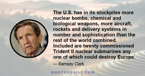 The U.S. has in its stockpiles more nuclear bombs, chemical and biological weapons, more aircraft, rockets and delivery systems in number and sophistication than the rest of the world combined. Included are twenty