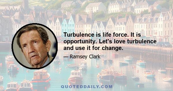 Turbulence is life force. It is opportunity. Let's love turbulence and use it for change.