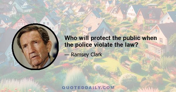 Who will protect the public when the police violate the law?