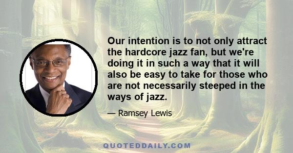 Our intention is to not only attract the hardcore jazz fan, but we're doing it in such a way that it will also be easy to take for those who are not necessarily steeped in the ways of jazz.