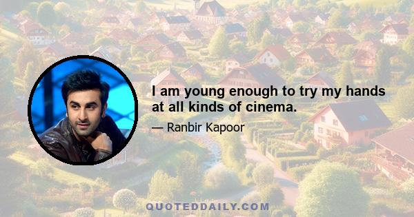 I am young enough to try my hands at all kinds of cinema.