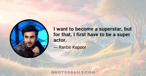 I want to become a superstar, but for that, I first have to be a super actor.