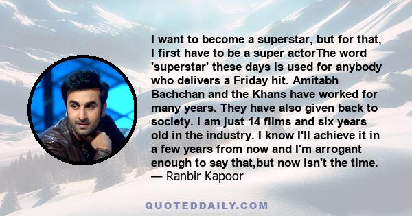 I want to become a superstar, but for that, I first have to be a super actorThe word 'superstar' these days is used for anybody who delivers a Friday hit. Amitabh Bachchan and the Khans have worked for many years. They