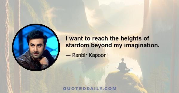 I want to reach the heights of stardom beyond my imagination.