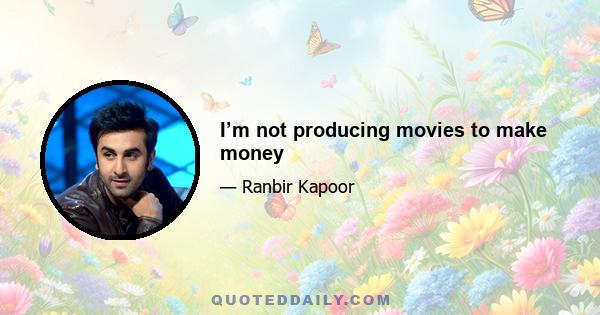 I’m not producing movies to make money