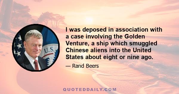 I was deposed in association with a case involving the Golden Venture, a ship which smuggled Chinese aliens into the United States about eight or nine ago.