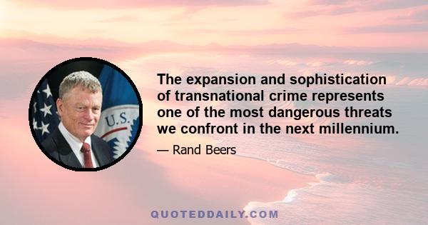 The expansion and sophistication of transnational crime represents one of the most dangerous threats we confront in the next millennium.