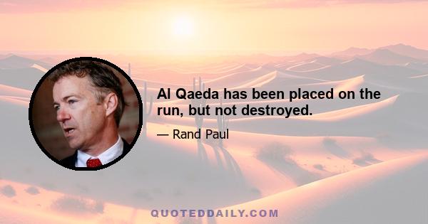 Al Qaeda has been placed on the run, but not destroyed.