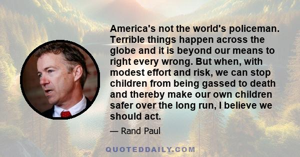 America's not the world's policeman. Terrible things happen across the globe and it is beyond our means to right every wrong. But when, with modest effort and risk, we can stop children from being gassed to death and