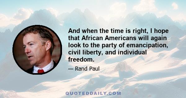 And when the time is right, I hope that African Americans will again look to the party of emancipation, civil liberty, and individual freedom.