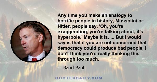 Any time you make an analogy to horrific people in history, Mussolini or Hitler, people say, 'Oh, you're exaggerating, you're talking about, it's hyperbole.' Maybe it is. ... But I would say is that if you are not