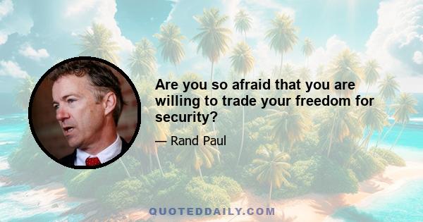 Are you so afraid that you are willing to trade your freedom for security?