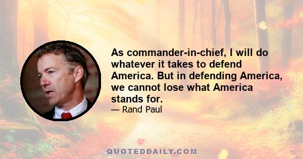 As commander-in-chief, I will do whatever it takes to defend America. But in defending America, we cannot lose what America stands for.