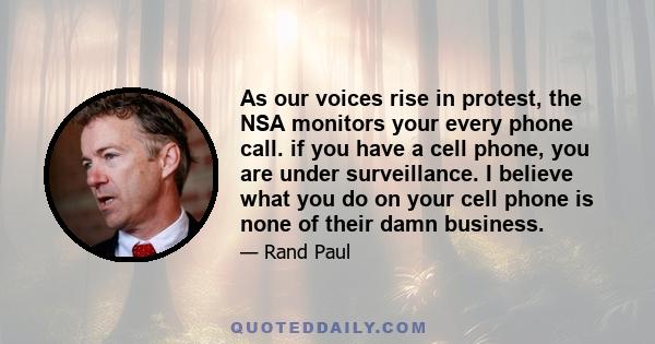 As our voices rise in protest, the NSA monitors your every phone call. if you have a cell phone, you are under surveillance. I believe what you do on your cell phone is none of their damn business.