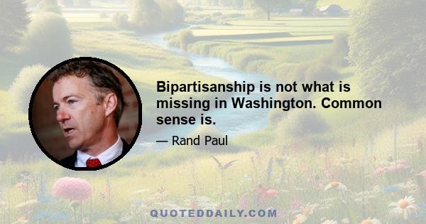 Bipartisanship is not what is missing in Washington. Common sense is.