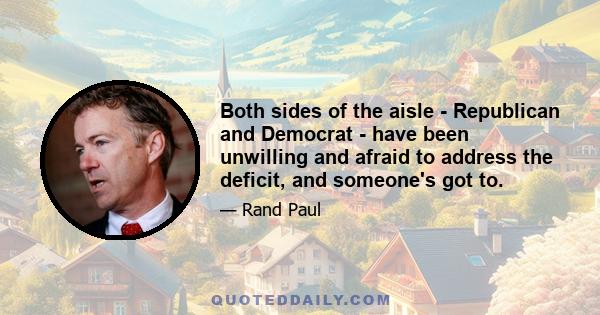 Both sides of the aisle - Republican and Democrat - have been unwilling and afraid to address the deficit, and someone's got to.